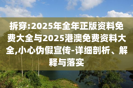 拆穿:2025年全年正版資料免費大全與2025港澳免費資料大全,小心偽假宣傳-詳細剖析、解釋與落實