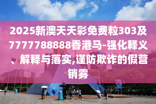 2025新澳天天彩免費(fèi)粒303及7777788888香港馬-強(qiáng)化釋義、解釋與落實(shí),謹(jǐn)防欺詐的假營(yíng)銷霧