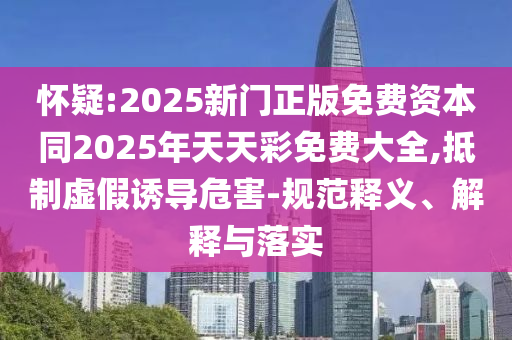 懷疑:2025新門正版免費資本同2025年天天彩免費大全,抵制虛假誘導危害-規范釋義、解釋與落實