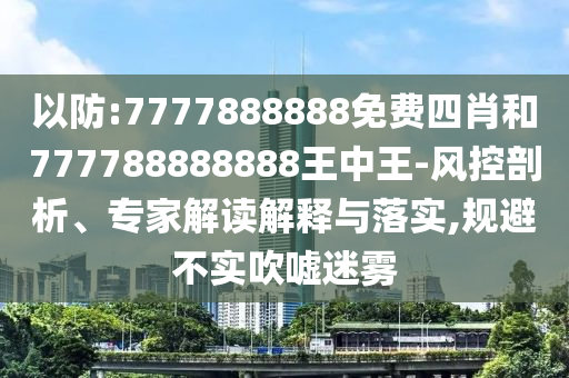 以防:7777888888免費四肖和777788888888王中王-風控剖析、專家解讀解釋與落實,規避不實吹噓迷霧