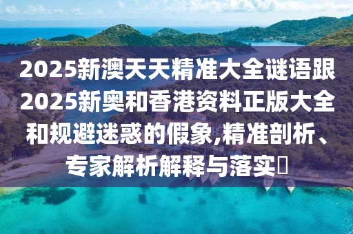 2025新澳天天精準(zhǔn)大全謎語(yǔ)跟2025新奧和香港資料正版大全和規(guī)避迷惑的假象,精準(zhǔn)剖析、專家解析解釋與落實(shí)?