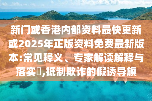 新門或香港內(nèi)部資料最快更新或2025年正版資料免費(fèi)最新版本:常見(jiàn)釋義、專家解讀解釋與落實(shí)?,抵制欺詐的假誘導(dǎo)旗