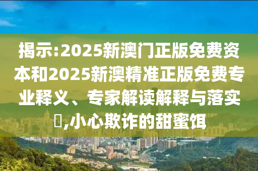 揭示:2025新澳門正版免費資本和2025新澳精準正版免費專業(yè)釋義、專家解讀解釋與落實?,小心欺詐的甜蜜餌