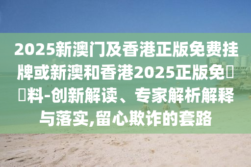 2025新澳門及香港正版免費掛牌或新澳和香港2025正版免費資料-創新解讀、專家解析解釋與落實,留心欺詐的套路