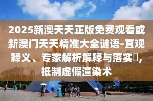 2025新澳天天正版免費觀看或新澳門天天精準大全謎語-直觀釋義、專家解析解釋與落實?,抵制虛假渲染術