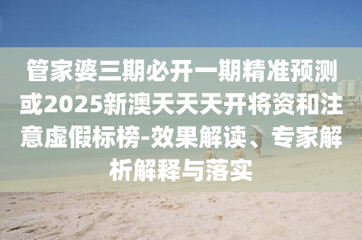 管家婆三期必開一期精準(zhǔn)預(yù)測(cè)或2025新澳天天天開將資和注意虛假標(biāo)榜-效果解讀、專家解析解釋與落實(shí)