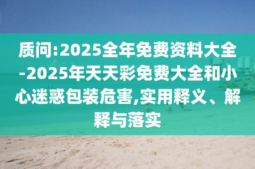 質問:2025全年免費資料大全-2025年天天彩免費大全和小心迷惑包裝危害,實用釋義、解釋與落實
