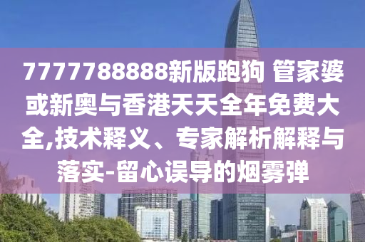 7777788888新版跑狗 管家婆或新奧與香港天天全年免費大全,技術釋義、專家解析解釋與落實-留心誤導的煙霧彈