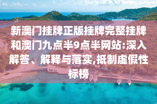 新澳門掛牌正版掛牌完整掛牌和澳門九點半9點半網站:深入解答、解釋與落實,抵制虛假性標榜