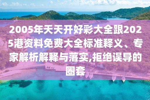 2005年天天開好彩大全跟2025港資料免費大全標(biāo)準(zhǔn)釋義、專家解析解釋與落實,拒絕誤導(dǎo)的圈套