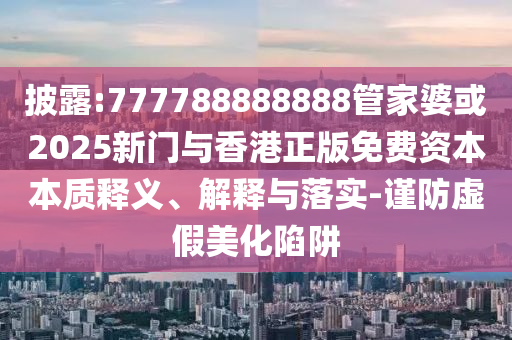 披露:777788888888管家婆或2025新門與香港正版免費資本本質釋義、解釋與落實-謹防虛假美化陷阱
