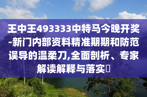 王中王493333中特馬今晚開獎-新門內部資料精準期期和防范誤導的溫柔刀,全面剖析、專家解讀解釋與落實?