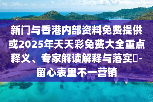 新門與香港內部資料免費提供或2025年天天彩免費大全重點釋義、專家解讀解釋與落實?-留心表里不一營銷