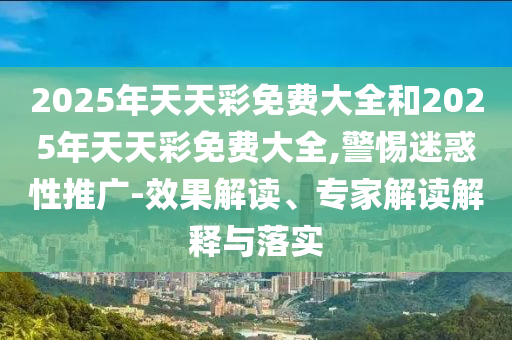 2025年天天彩免費大全和2025年天天彩免費大全,警惕迷惑性推廣-效果解讀、專家解讀解釋與落實