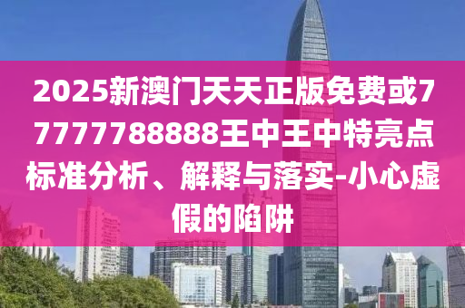 2025新澳門天天正版免費(fèi)或77777788888王中王中特亮點(diǎn)標(biāo)準(zhǔn)分析、解釋與落實(shí)-小心虛假的陷阱