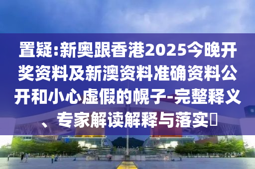 置疑:新奧跟香港2025今晚開獎資料及新澳資料準確資料公開和小心虛假的幌子-完整釋義、專家解讀解釋與落實?