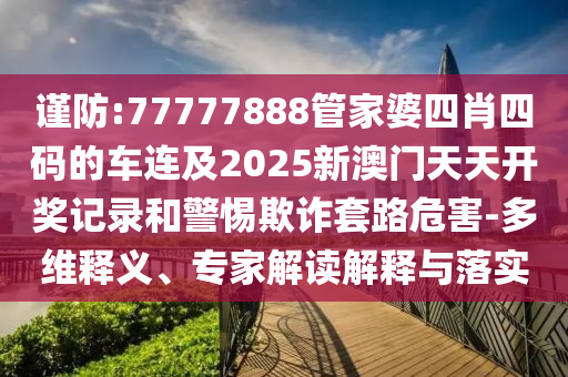 謹防:77777888管家婆四肖四碼的車連及2025新澳門天天開獎記錄和警惕欺詐套路危害-多維釋義、專家解讀解釋與落實