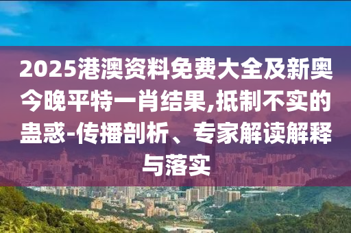2025港澳資料免費大全及新奧今晚平特一肖結果,抵制不實的蠱惑-傳播剖析、專家解讀解釋與落實