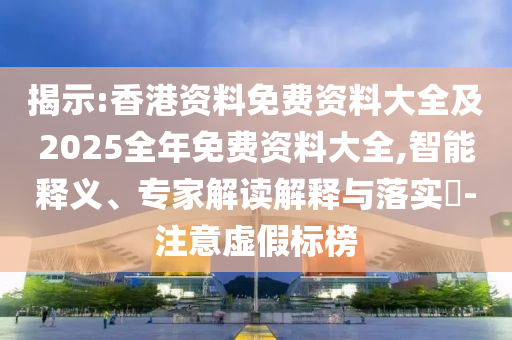 揭示:香港資料免費資料大全及2025全年免費資料大全,智能釋義、專家解讀解釋與落實?-注意虛假標榜