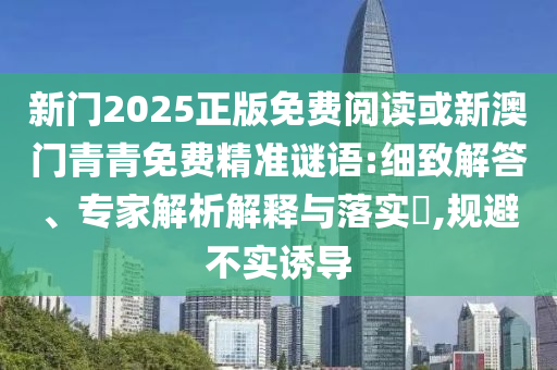 新門2025正版免費閱讀或新澳門青青免費精準謎語:細致解答、專家解析解釋與落實?,規避不實誘導