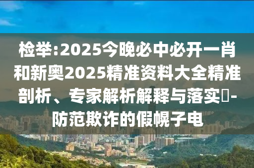 檢舉:2025今晚必中必開一肖和新奧2025精準資料大全精準剖析、專家解析解釋與落實?-防范欺詐的假幌子電