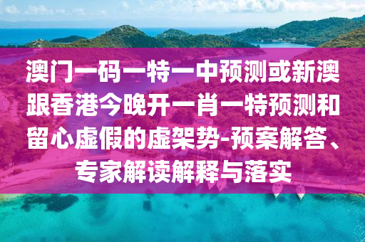 澳門一碼一特一中預測或新澳跟香港今晚開一肖一特預測和留心虛假的虛架勢-預案解答、專家解讀解釋與落實