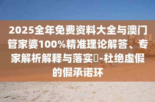 2025全年免費資料大全與澳門管家婆100%精準理論解答、專家解析解釋與落實?-杜絕虛假的假承諾環