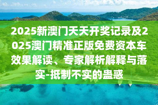 2025新澳門天天開獎(jiǎng)記錄及2025澳門精準(zhǔn)正版免費(fèi)資本車效果解讀、專家解析解釋與落實(shí)-抵制不實(shí)的蠱惑