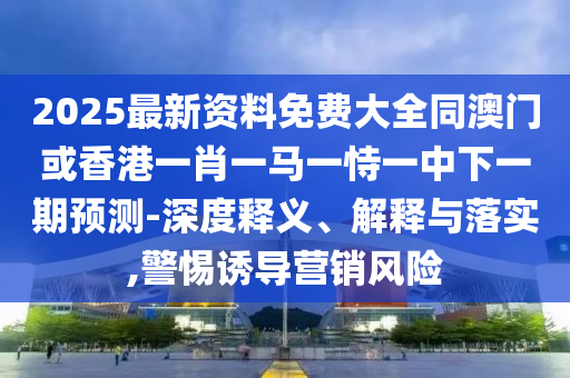 2025最新資料免費大全同澳門或香港一肖一馬一恃一中下一期預測-深度釋義、解釋與落實,警惕誘導營銷風險