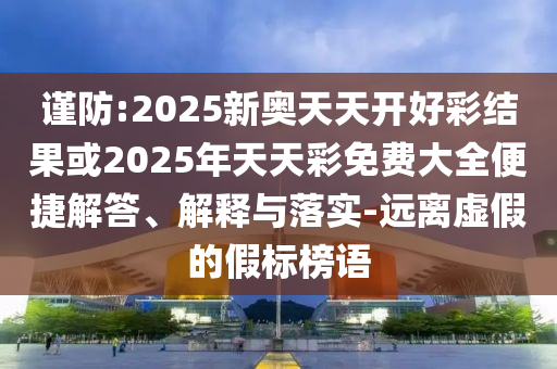 謹防:2025新奧天天開好彩結果或2025年天天彩免費大全便捷解答、解釋與落實-遠離虛假的假標榜語
