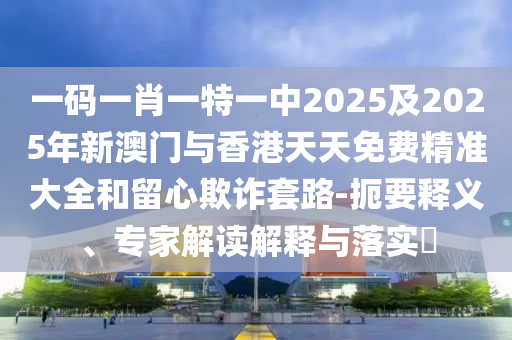 一碼一肖一特一中2025及2025年新澳門與香港天天免費(fèi)精準(zhǔn)大全和留心欺詐套路-扼要釋義、專家解讀解釋與落實(shí)?