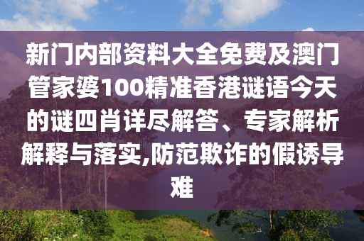 新門內部資料大全免費及澳門管家婆100精準香港謎語今天的謎四肖詳盡解答、專家解析解釋與落實,防范欺詐的假誘導難