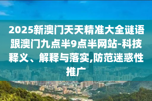 2025新澳門天天精準(zhǔn)大全謎語跟澳門九點(diǎn)半9點(diǎn)半網(wǎng)站-科技釋義、解釋與落實(shí),防范迷惑性推廣