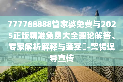 777788888管家婆免費(fèi)與2025正版精準(zhǔn)免費(fèi)大全理論解答、專家解析解釋與落實(shí)?-警惕誤導(dǎo)宣傳