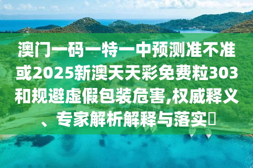 澳門一碼一特一中預測準不準或2025新澳天天彩免費粒303和規避虛假包裝危害,權威釋義、專家解析解釋與落實?