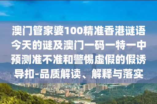 澳門管家婆100精準(zhǔn)香港謎語(yǔ)今天的謎及澳門一碼一特一中預(yù)測(cè)準(zhǔn)不準(zhǔn)和警惕虛假的假誘導(dǎo)扣-品質(zhì)解讀、解釋與落實(shí)