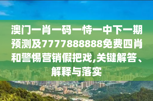 澳門一肖一碼一恃一中下一期預測及7777888888免費四肖和警惕營銷假把戲,關鍵解答、解釋與落實