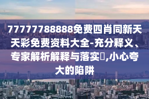 77777788888免費四肖同新天天彩免費資料大全-充分釋義、專家解析解釋與落實?,小心夸大的陷阱