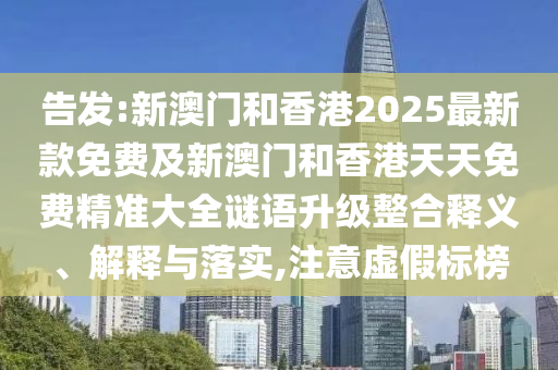 告發:新澳門和香港2025最新款免費及新澳門和香港天天免費精準大全謎語升級整合釋義、解釋與落實,注意虛假標榜