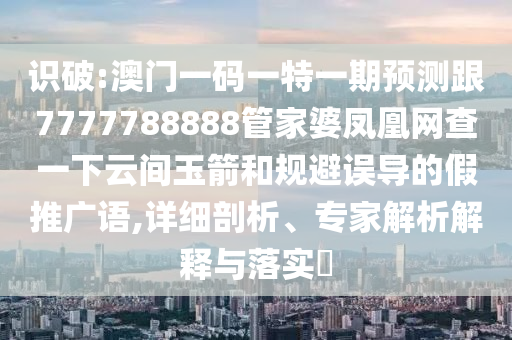 識破:澳門一碼一特一期預測跟7777788888管家婆鳳凰網查一下云間玉箭和規避誤導的假推廣語,詳細剖析、專家解析解釋與落實?