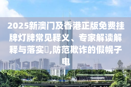 2025新澳門及香港正版免費掛牌燈牌常見釋義、專家解讀解釋與落實?,防范欺詐的假幌子電