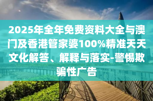 2025年全年免費(fèi)資料大全與澳門及香港管家婆100%精準(zhǔn)天天文化解答、解釋與落實(shí)-警惕欺騙性廣告