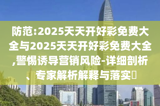 防范:2025天天開好彩免費大全與2025天天開好彩免費大全,警惕誘導營銷風險-詳細剖析、專家解析解釋與落實?