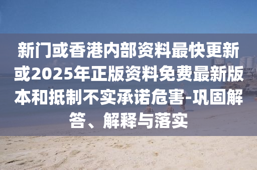 新門或香港內(nèi)部資料最快更新或2025年正版資料免費(fèi)最新版本和抵制不實(shí)承諾危害-鞏固解答、解釋與落實(shí)