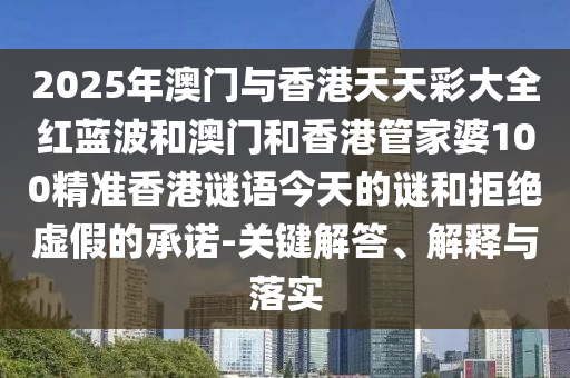 2025年澳門與香港天天彩大全紅藍波和澳門和香港管家婆100精準香港謎語今天的謎和拒絕虛假的承諾-關鍵解答、解釋與落實