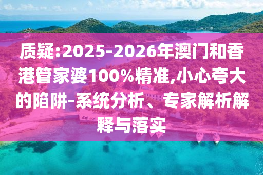質疑:2025-2026年澳門和香港管家婆100%精準,小心夸大的陷阱-系統(tǒng)分析、專家解析解釋與落實