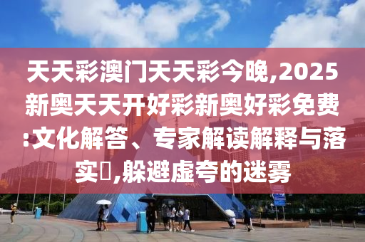 天天彩澳門天天彩今晚,2025新奧天天開好彩新奧好彩免費:文化解答、專家解讀解釋與落實?,躲避虛夸的迷霧