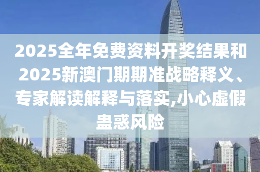 2025全年免費資料開獎結果和2025新澳門期期準戰略釋義、專家解讀解釋與落實,小心虛假蠱惑風險