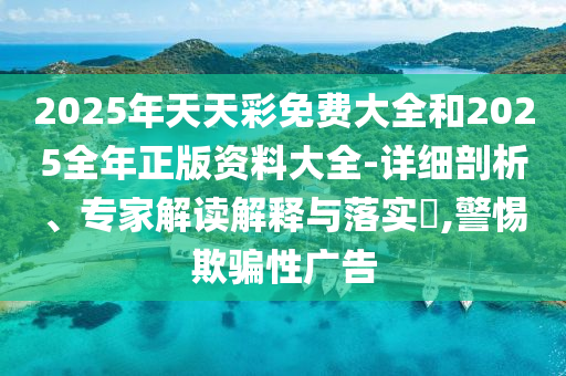 2025年天天彩免費大全和2025全年正版資料大全-詳細剖析、專家解讀解釋與落實?,警惕欺騙性廣告