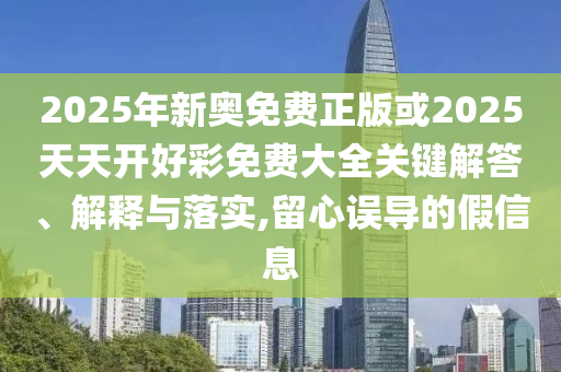 2025年新奧免費正版或2025天天開好彩免費大全關鍵解答、解釋與落實,留心誤導的假信息